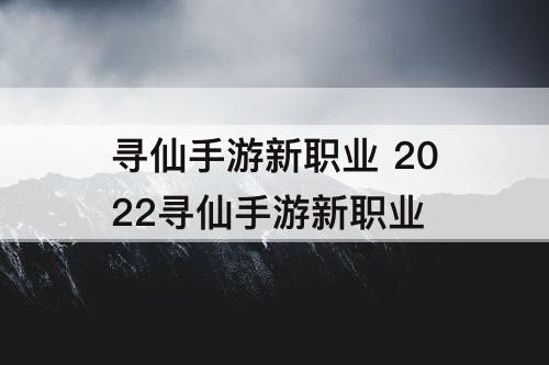 寻仙手游新职业 2022寻仙手游新职业