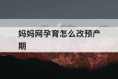 妈妈网孕育怎么改预产期