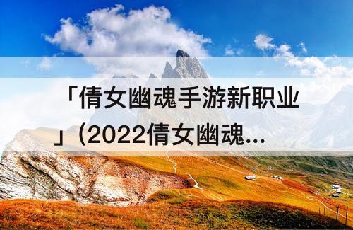 「倩女幽魂手游新职业」(2022倩女幽魂手游新职业)