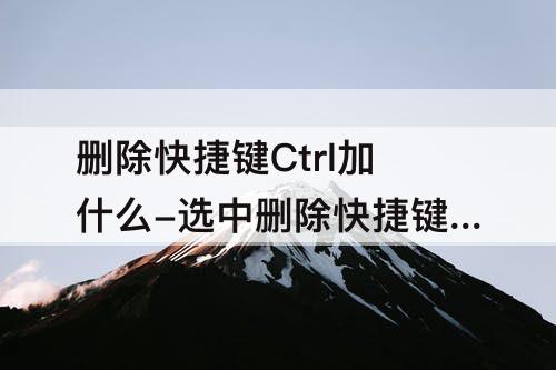 删除快捷键Ctrl加什么-选中删除快捷键ctrl加什么