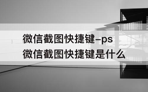 微信截图快捷键-ps微信截图快捷键是什么
