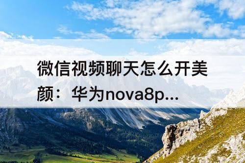 微信视频聊天怎么开美颜：华为nova8pro微信视频聊天怎么开美颜