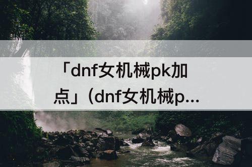「dnf女机械pk加点」(dnf女机械pk加点吧)