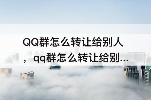 QQ群怎么转让给别人，qq群怎么转让给别人当群主