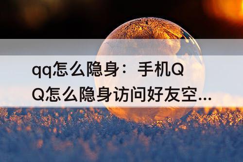 qq怎么隐身：手机QQ怎么隐身访问好友空间