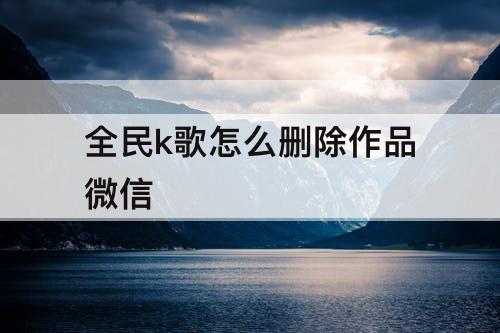 全民k歌怎么删除作品微信