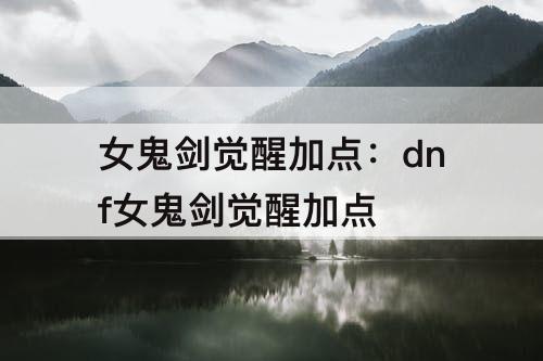 女鬼剑觉醒加点：dnf女鬼剑觉醒加点