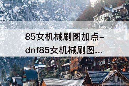 85女机械刷图加点-dnf85女机械刷图加点