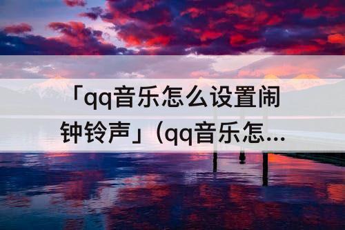 「qq音乐怎么设置闹钟铃声」(qq音乐怎么设置闹钟铃声库乐队)