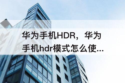 华为手机HDR，华为手机hdr模式怎么使用