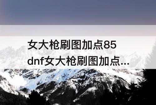 女大枪刷图加点85 dnf女大枪刷图加点85