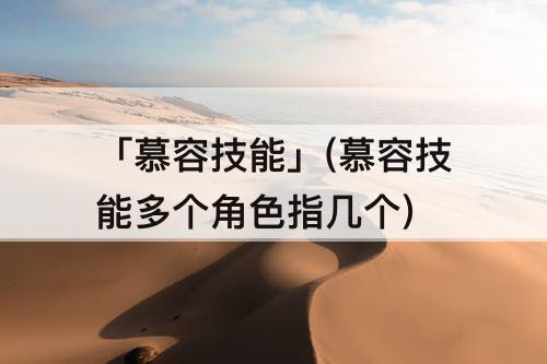 「慕容技能」(慕容技能多个角色指几个)