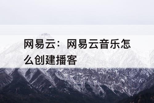 网易云：网易云音乐怎么创建播客