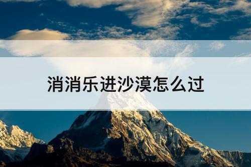 消消乐进沙漠怎么过