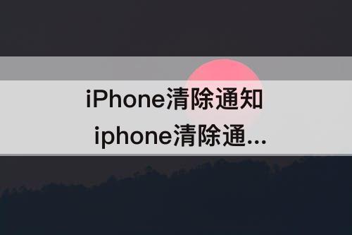 iPhone清除通知 iphone清除通知栏