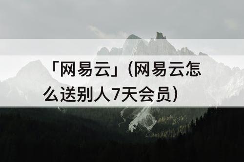 「网易云」(网易云怎么送别人7天会员)