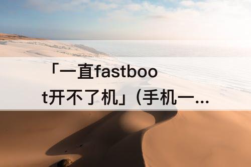 「一直fastboot开不了机」(手机一直fastboot开不了机)