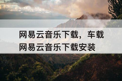 网易云音乐下载，车载网易云音乐下载安装