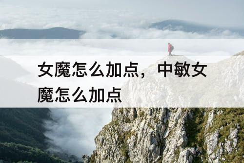 女魔怎么加点，中敏女魔怎么加点
