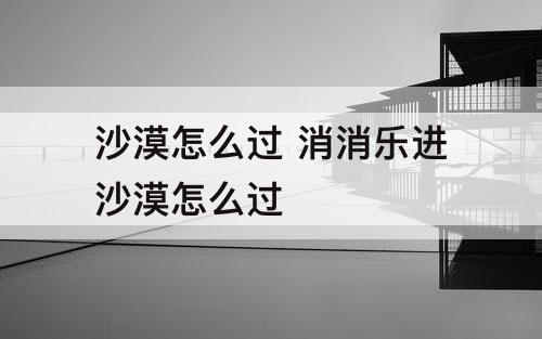 沙漠怎么过 消消乐进沙漠怎么过