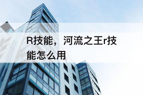 R技能，河流之王r技能怎么用