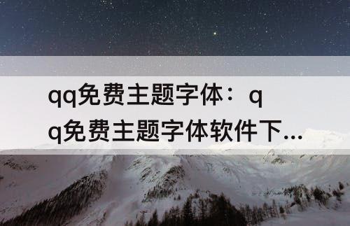 qq免费主题字体：qq免费主题字体软件下载