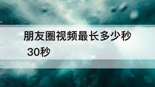 朋友圈视频最长多少秒 30秒