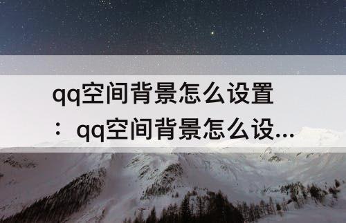 qq空间背景怎么设置：qq空间背景怎么设置自定义图片