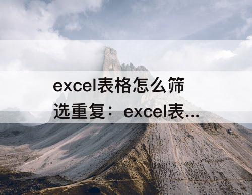 excel表格怎么筛选重复：excel表格怎么筛选重复数据然后匹配