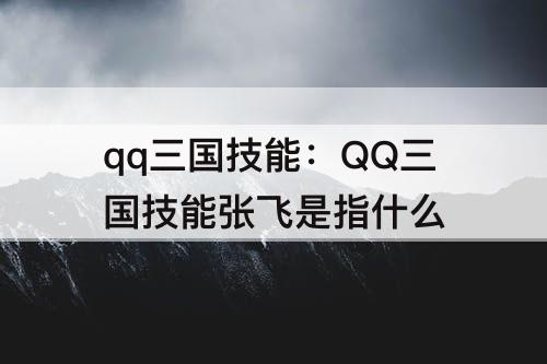 qq三国技能：QQ三国技能张飞是指什么
