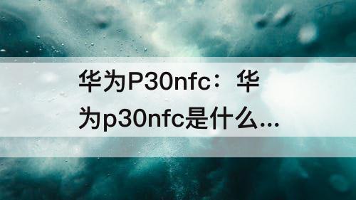 华为P30nfc：华为p30nfc是什么功能百度