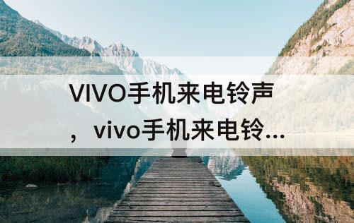VIVO手机来电铃声，vivo手机来电铃声不响怎么回事