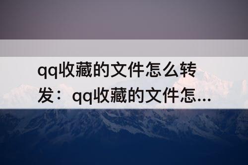 qq收藏的文件怎么转发：qq收藏的文件怎么转发给好友