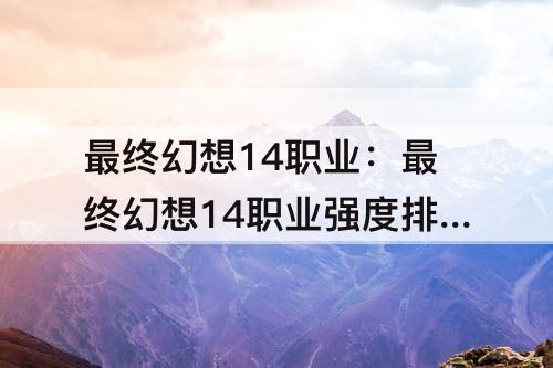 最终幻想14职业：最终幻想14职业强度排名