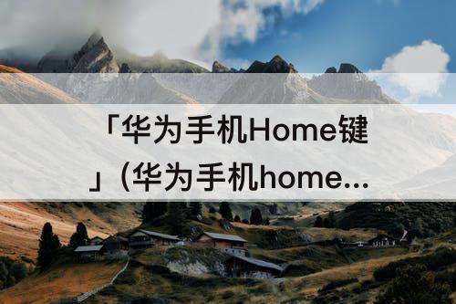 「华为手机Home键」(华为手机home键在哪里打开)