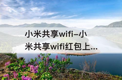小米共享wifi-小米共享wifi红包上网怎么支付
