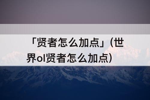 「贤者怎么加点」(世界ol贤者怎么加点)