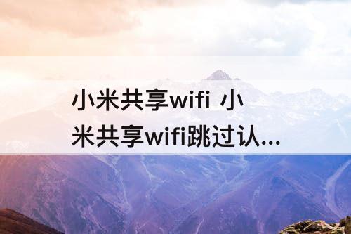 小米共享wifi 小米共享wifi跳过认证