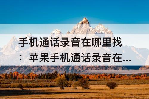 手机通话录音在哪里找：苹果手机通话录音在哪里找到