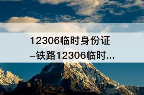12306临时身份证-铁路12306临时身份证明怎么过安检