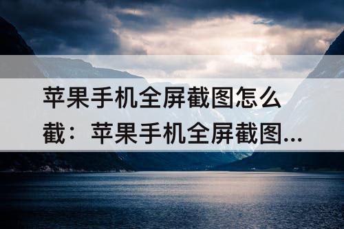 苹果手机全屏截图怎么截：苹果手机全屏截图怎么截图