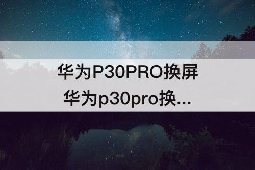 华为P30PRO换屏 华为p30pro换屏听筒声音小怎么解决