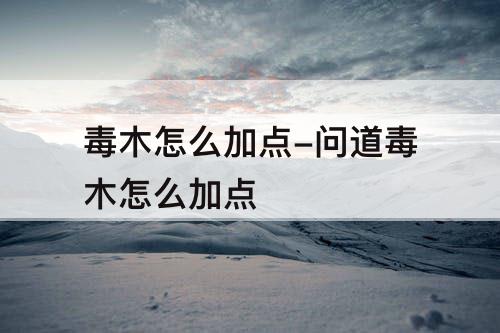 毒木怎么加点-问道毒木怎么加点