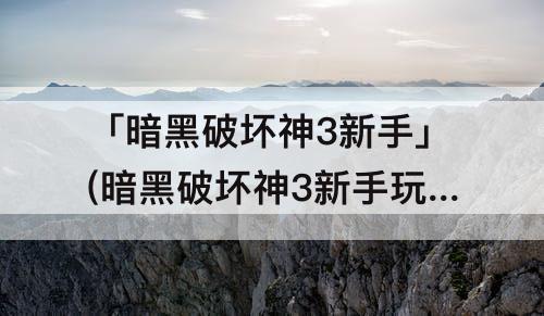 「暗黑破坏神3新手」(暗黑破坏神3新手玩什么难度)