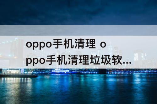 oppo手机清理 oppo手机清理垃圾软件