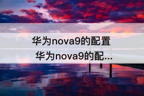 华为nova9的配置 华为nova9的配置与Hinova9的配置有什么不同