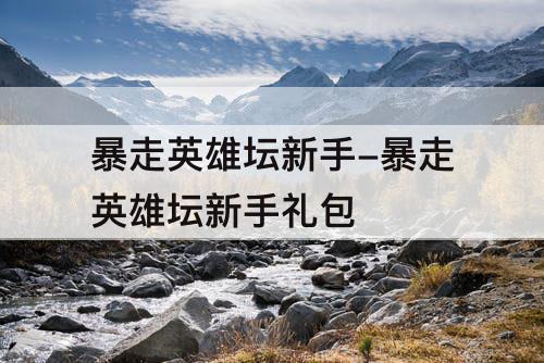 暴走英雄坛新手-暴走英雄坛新手礼包
