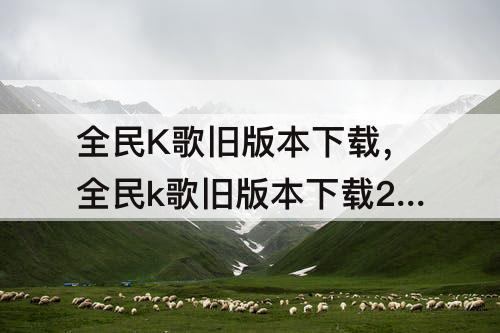 全民K歌旧版本下载，全民k歌旧版本下载2018多麦
