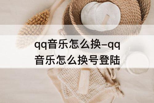 qq音乐怎么换-qq音乐怎么换号登陆