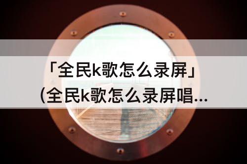 「全民k歌怎么录屏」(全民k歌怎么录屏唱歌有声音的那种苹果)